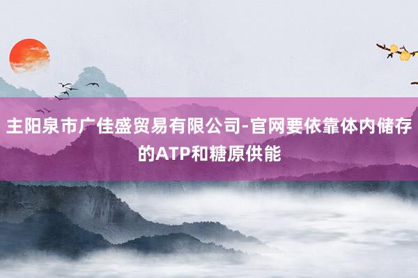 主阳泉市广佳盛贸易有限公司-官网要依靠体内储存的ATP和糖原供能