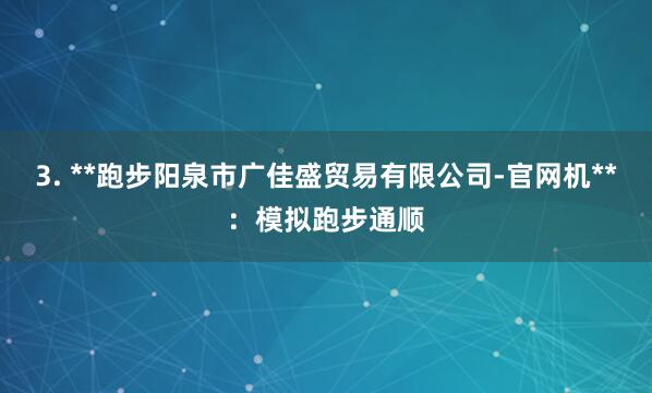 3. **跑步阳泉市广佳盛贸易有限公司-官网机**：模拟跑步通顺